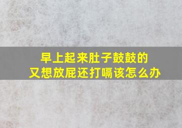 早上起来肚子鼓鼓的 又想放屁还打嗝该怎么办